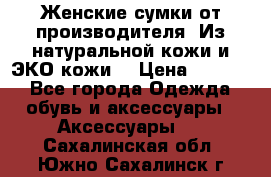 Женские сумки от производителя. Из натуральной кожи и ЭКО кожи. › Цена ­ 1 000 - Все города Одежда, обувь и аксессуары » Аксессуары   . Сахалинская обл.,Южно-Сахалинск г.